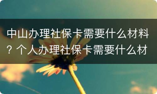 中山办理社保卡需要什么材料? 个人办理社保卡需要什么材料