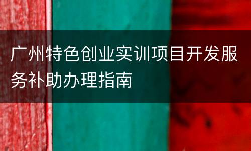 广州特色创业实训项目开发服务补助办理指南