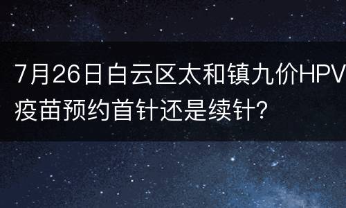 7月26日白云区太和镇九价HPV疫苗预约首针还是续针？