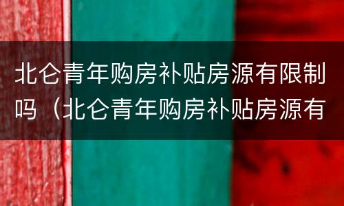 北仑青年购房补贴房源有限制吗（北仑青年购房补贴房源有限制吗）