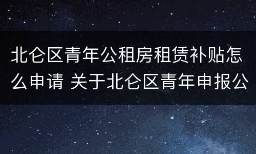 北仑区青年公租房租赁补贴怎么申请 关于北仑区青年申报公共租赁住房补贴的补充通知