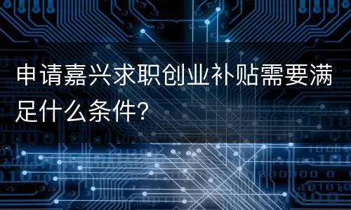 申请嘉兴求职创业补贴需要满足什么条件？