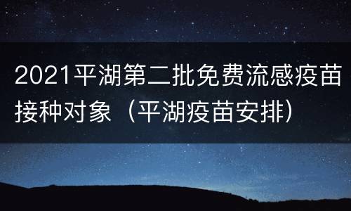 2021平湖第二批免费流感疫苗接种对象（平湖疫苗安排）