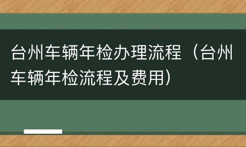 台州车辆年检办理流程（台州车辆年检流程及费用）