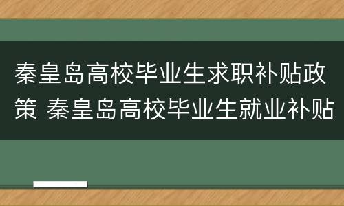 秦皇岛高校毕业生求职补贴政策 秦皇岛高校毕业生就业补贴