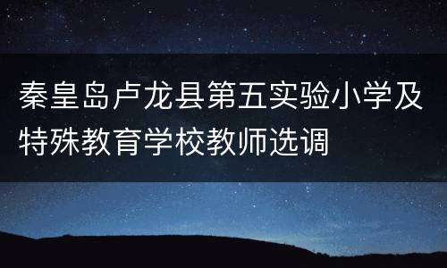 秦皇岛卢龙县第五实验小学及特殊教育学校教师选调