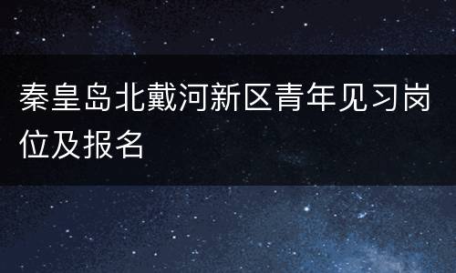 秦皇岛北戴河新区青年见习岗位及报名