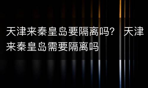 天津来秦皇岛要隔离吗？ 天津来秦皇岛需要隔离吗