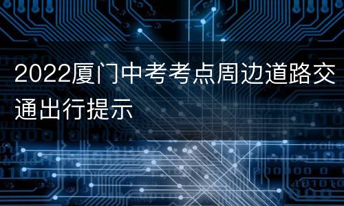 2022厦门中考考点周边道路交通出行提示