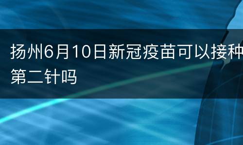 扬州6月10日新冠疫苗可以接种第二针吗