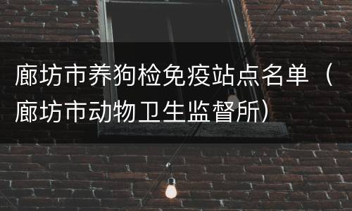 廊坊市养狗检免疫站点名单（廊坊市动物卫生监督所）