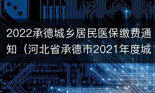 2022承德城乡居民医保缴费通知（河北省承德市2021年度城乡居民基本医疗保险）