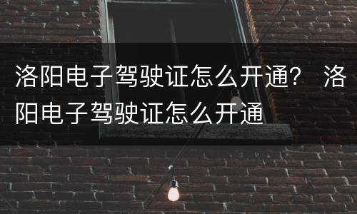 洛阳电子驾驶证怎么开通？ 洛阳电子驾驶证怎么开通