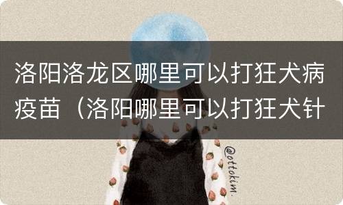 洛阳洛龙区哪里可以打狂犬病疫苗（洛阳哪里可以打狂犬针）
