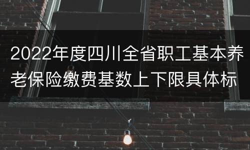 2022年度四川全省职工基本养老保险缴费基数上下限具体标准