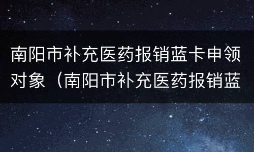 南阳市补充医药报销蓝卡申领对象（南阳市补充医药报销蓝卡申领对象有哪些）