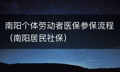 南阳个体劳动者医保参保流程（南阳居民社保）