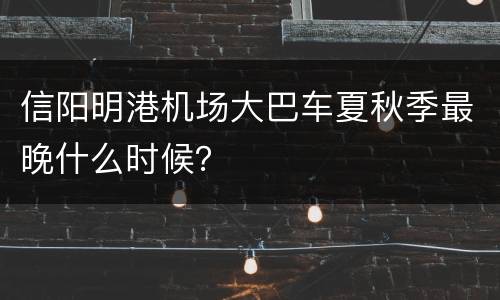信阳明港机场大巴车夏秋季最晚什么时候？