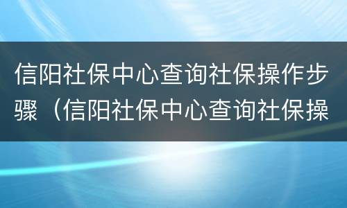 信阳社保中心查询社保操作步骤（信阳社保中心查询社保操作步骤是什么）