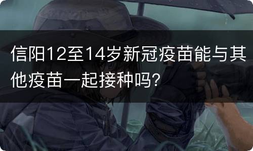信阳12至14岁新冠疫苗能与其他疫苗一起接种吗？