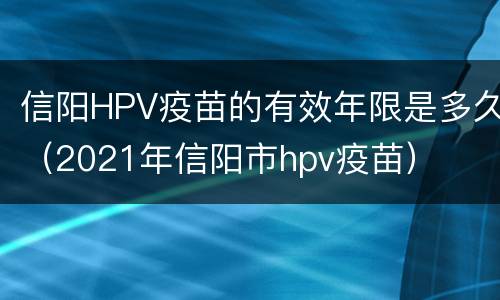 信阳HPV疫苗的有效年限是多久（2021年信阳市hpv疫苗）
