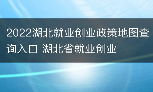 2022湖北就业创业政策地图查询入口 湖北省就业创业