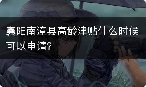 襄阳南漳县高龄津贴什么时候可以申请？
