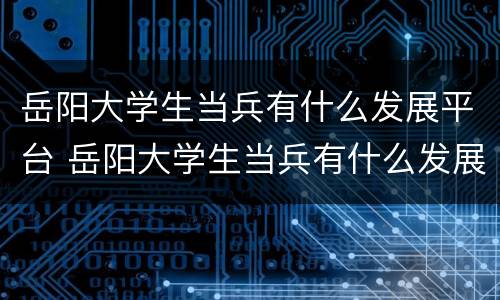 岳阳大学生当兵有什么发展平台 岳阳大学生当兵有什么发展平台吗