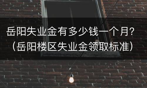 岳阳失业金有多少钱一个月？（岳阳楼区失业金领取标准）
