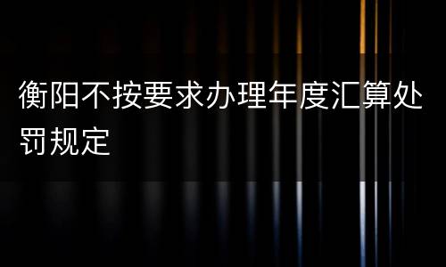 衡阳不按要求办理年度汇算处罚规定