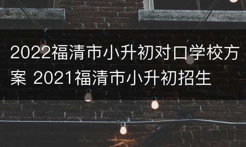 2022福清市小升初对口学校方案 2021福清市小升初招生