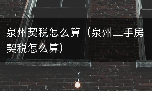 泉州契税怎么算（泉州二手房契税怎么算）