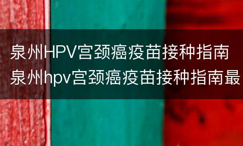 泉州HPV宫颈癌疫苗接种指南 泉州hpv宫颈癌疫苗接种指南最新