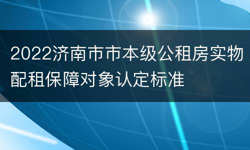 2022济南市市本级公租房实物配租保障对象认定标准