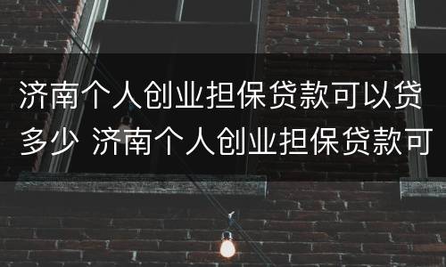 济南个人创业担保贷款可以贷多少 济南个人创业担保贷款可以贷多少年