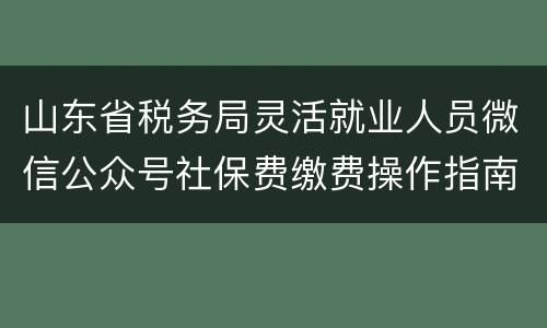 山东省税务局灵活就业人员微信公众号社保费缴费操作指南