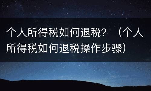 个人所得税如何退税？（个人所得税如何退税操作步骤）