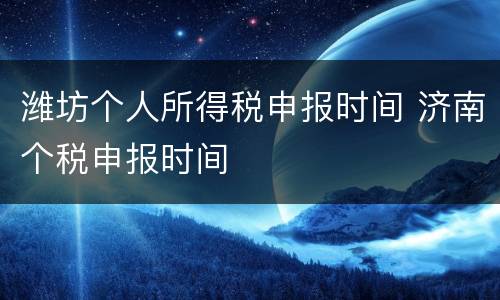 潍坊个人所得税申报时间 济南个税申报时间