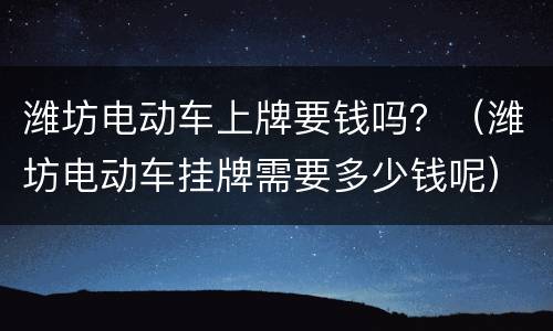 潍坊电动车上牌要钱吗？（潍坊电动车挂牌需要多少钱呢）