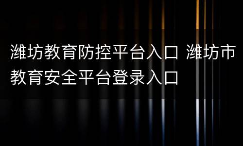 潍坊教育防控平台入口 潍坊市教育安全平台登录入口