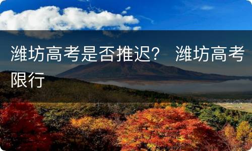 潍坊高考是否推迟？ 潍坊高考限行