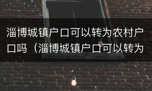 淄博城镇户口可以转为农村户口吗（淄博城镇户口可以转为农村户口吗怎么办）