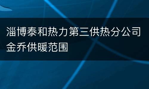 淄博泰和热力第三供热分公司金乔供暖范围