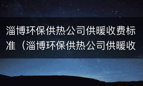 淄博环保供热公司供暖收费标准（淄博环保供热公司供暖收费标准文件）