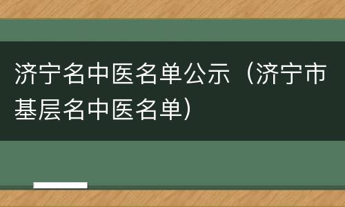 济宁名中医名单公示（济宁市基层名中医名单）