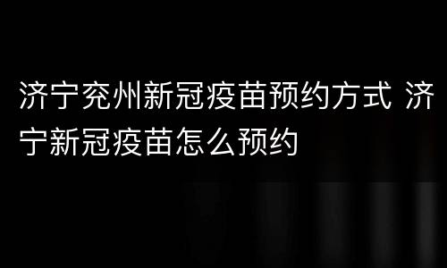 济宁兖州新冠疫苗预约方式 济宁新冠疫苗怎么预约