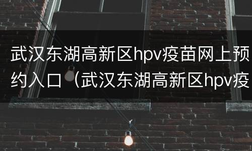 武汉东湖高新区hpv疫苗网上预约入口（武汉东湖高新区hpv疫苗网上预约入口地址）