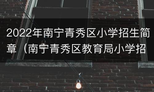 2022年南宁青秀区小学招生简章（南宁青秀区教育局小学招生）