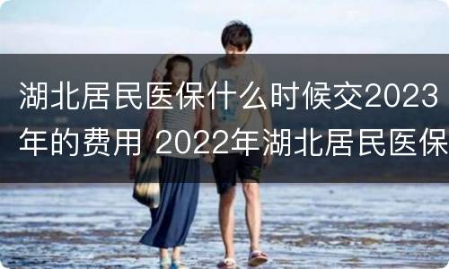 湖北居民医保什么时候交2023年的费用 2022年湖北居民医保什么时候交
