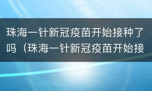珠海一针新冠疫苗开始接种了吗（珠海一针新冠疫苗开始接种了吗今天）